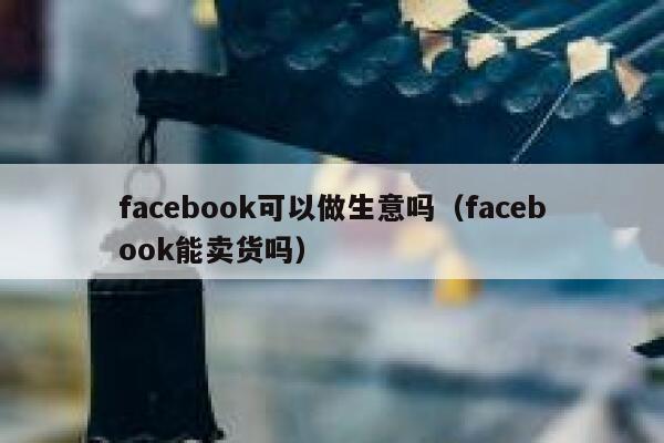 facebook可以做生意吗(facebook能卖货吗) 第1张 facebook可以做生意吗(facebook能卖货吗) 第1张