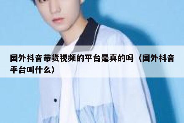国外抖音带货视频的平台是真的吗（国外抖音平台叫什么） 第1张