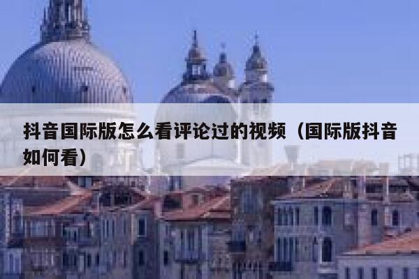 抖音国际版怎么看评论过的视频（国际版抖音如何看） 第1张