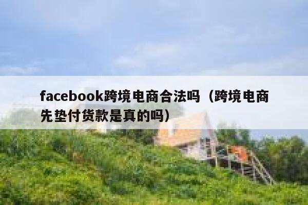 facebook跨境电商合法吗(跨境电商先垫付货款是真的吗) 第1张 facebook跨境电商合法吗(跨境电商先垫付货款是真的吗) 第1张