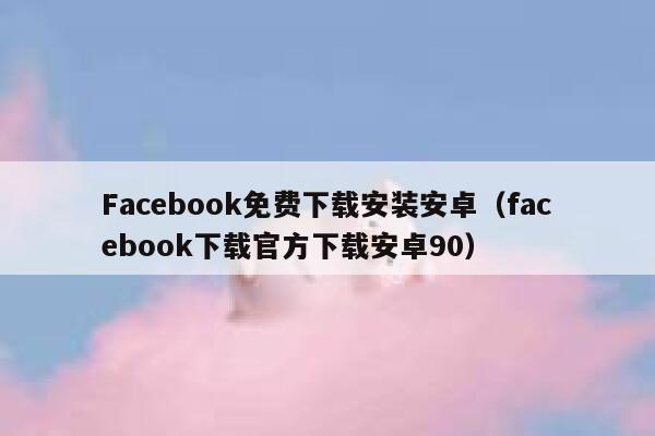 Facebook免费下载安装安卓(facebook下载官方下载安卓90) 第1张 Facebook免费下载安装安卓(facebook下载官方下载安卓90) 第1张