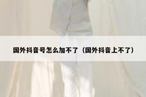 国外抖音号怎么加不了（国外抖音上不了） 第1张