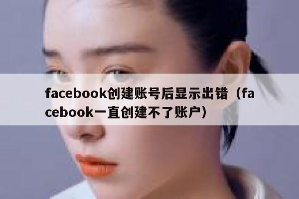 facebook创建账号后显示出错（facebook一直创建不了账户） 第1张