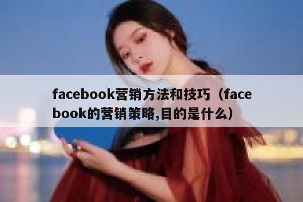 facebook营销方法和技巧（facebook的营销策略,目的是什么） 第1张