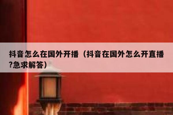 抖音怎么在国外开播（抖音在国外怎么开直播?急求解答） 第1张