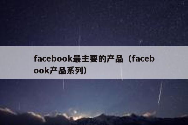 facebook最主要的产品（facebook产品系列） 第1张