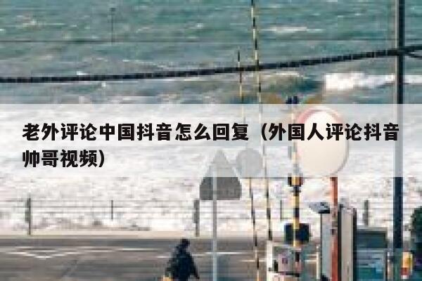 老外评论中国抖音怎么回复（外国人评论抖音帅哥视频） 第1张