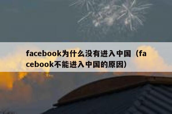 facebook为什么没有进入中国（facebook不能进入中国的原因） 第1张