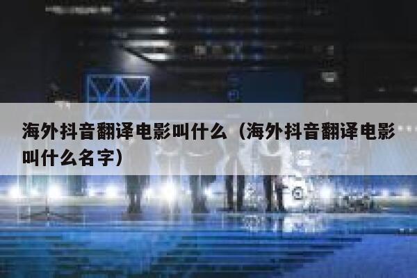 海外抖音翻译电影叫什么（海外抖音翻译电影叫什么名字） 第1张