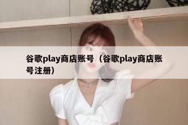 谷歌play商店账号（谷歌play商店账号注册） 第1张