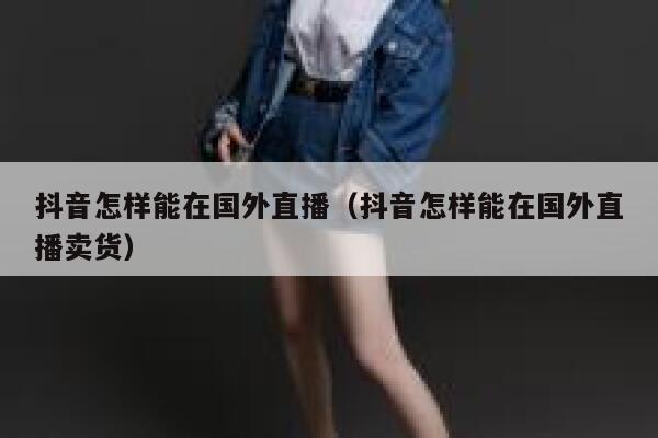 抖音怎样能在国外直播（抖音怎样能在国外直播卖货） 第1张