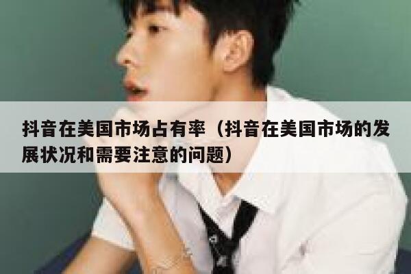 抖音在美国市场占有率（抖音在美国市场的发展状况和需要注意的问题） 第1张