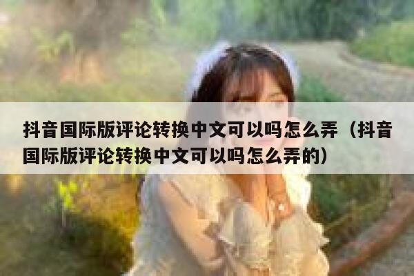 抖音国际版评论转换中文可以吗怎么弄（抖音国际版评论转换中文可以吗怎么弄的） 第1张
