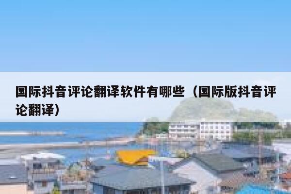 国际抖音评论翻译软件有哪些（国际版抖音评论翻译） 第1张