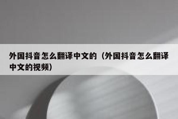 外国抖音怎么翻译中文的（外国抖音怎么翻译中文的视频） 第1张