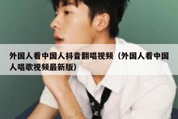 外国人看中国人抖音翻唱视频（外国人看中国人唱歌视频最新版） 第1张