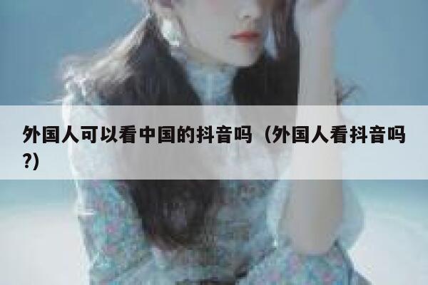 外国人可以看中国的抖音吗（外国人看抖音吗?） 第1张