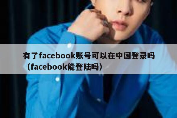 有了facebook账号可以在中国登录吗（facebook能登陆吗） 第1张