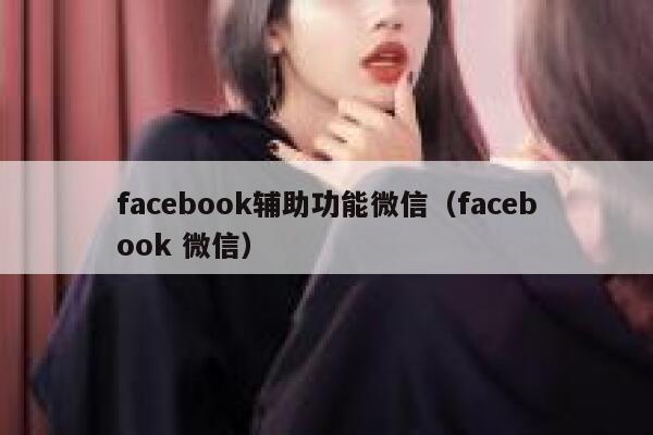 facebook辅助功能微信（facebook 微信） 第1张
