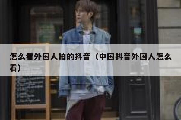 怎么看外国人拍的抖音（中国抖音外国人怎么看） 第1张