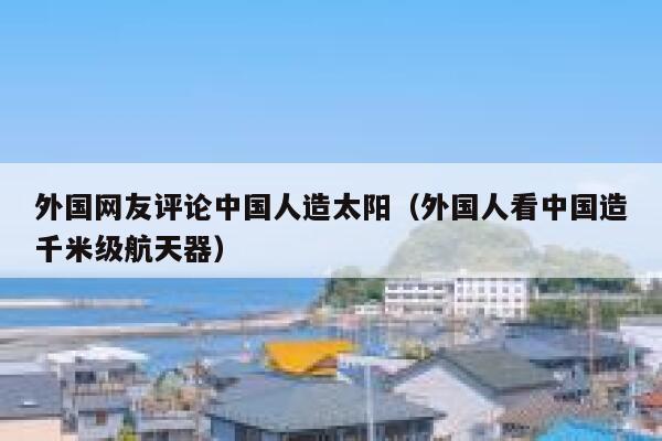 外国网友评论中国人造太阳（外国人看中国造千米级航天器） 第1张