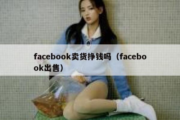 facebook卖货挣钱吗（facebook出售） 第1张