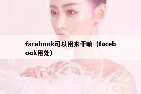 facebook可以用来干嘛（facebook用处） 第1张