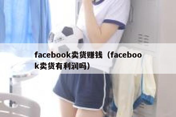 facebook卖货赚钱（facebook卖货有利润吗） 第1张