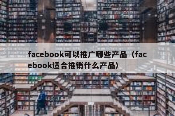 facebook可以推广哪些产品（facebook适合推销什么产品） 第1张