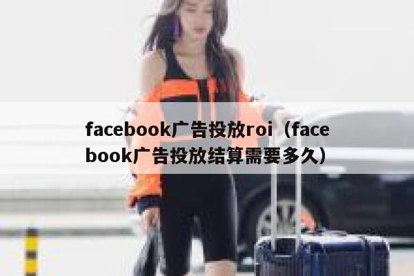 facebook广告投放roi（facebook广告投放结算需要多久） 第1张