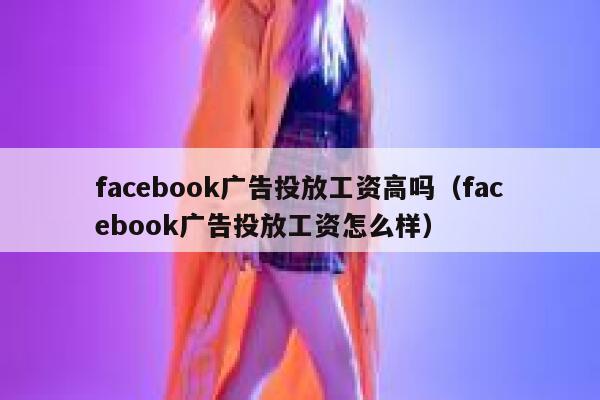 facebook广告投放工资高吗（facebook广告投放工资怎么样） 第1张