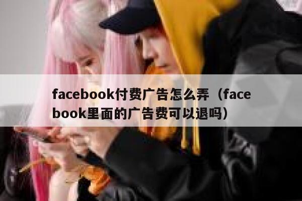 facebook付费广告怎么弄（facebook里面的广告费可以退吗） 第1张