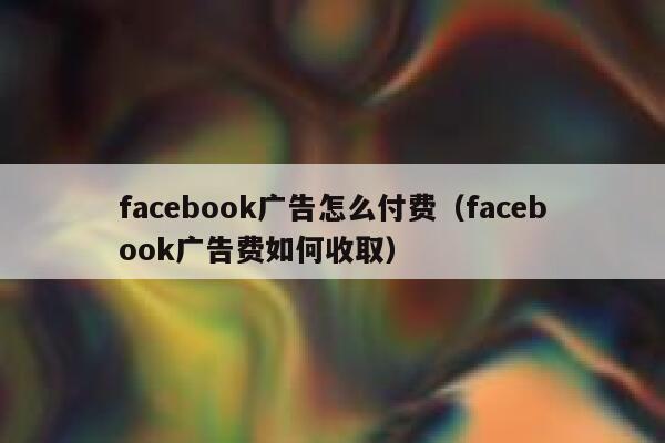 facebook广告怎么付费（facebook广告费如何收取） 第1张