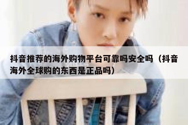 抖音推荐的海外购物平台可靠吗安全吗（抖音海外全球购的东西是正品吗） 第1张