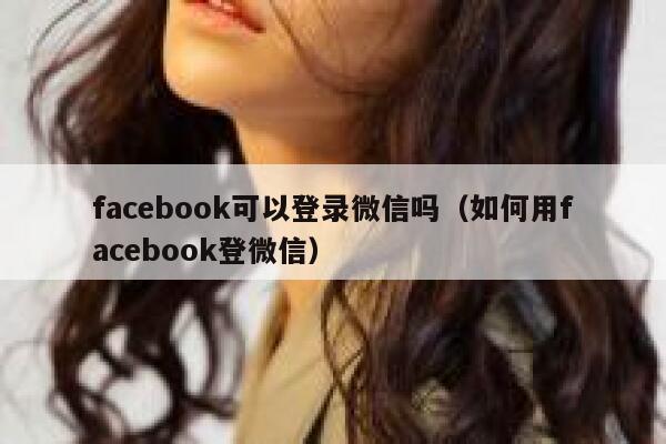 facebook可以登录微信吗（如何用facebook登微信） 第1张