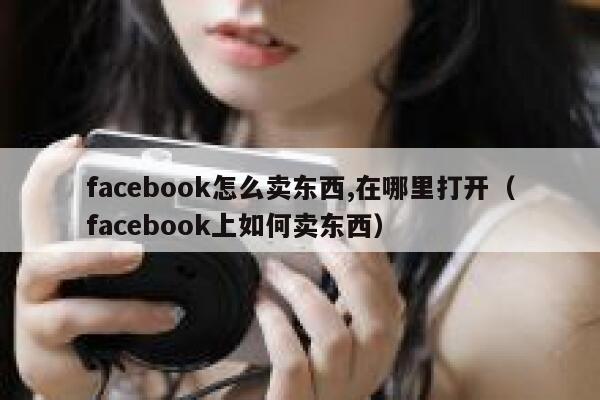 facebook怎么卖东西,在哪里打开（facebook上如何卖东西） 第1张