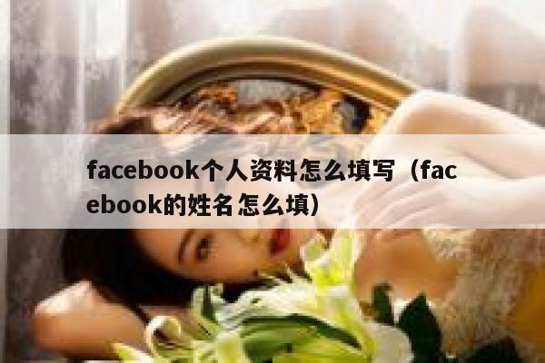facebook个人资料怎么填写(facebook的姓名怎么填) 第1张 facebook个人资料怎么填写(facebook的姓名怎么填) 第1张