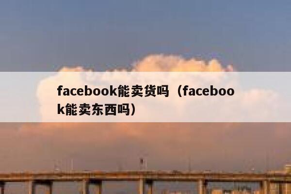 facebook能卖货吗（facebook能卖东西吗） 第1张