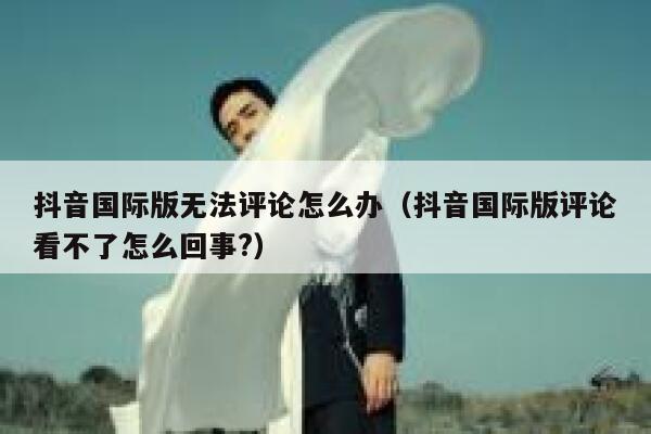 抖音国际版无法评论怎么办(抖音国际版评论看不了怎么回事?) 第1张 抖音国际版无法评论怎么办(抖音国际版评论看不了怎么回事?) 第1张