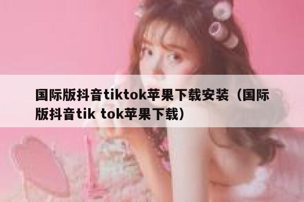 国际版抖音tiktok苹果下载安装（国际版抖音tik tok苹果下载） 第1张