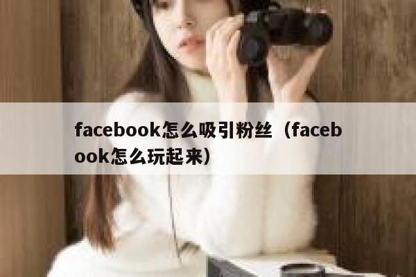 facebook怎么吸引粉丝(facebook怎么玩起来) 第1张 facebook怎么吸引粉丝(facebook怎么玩起来) 第1张