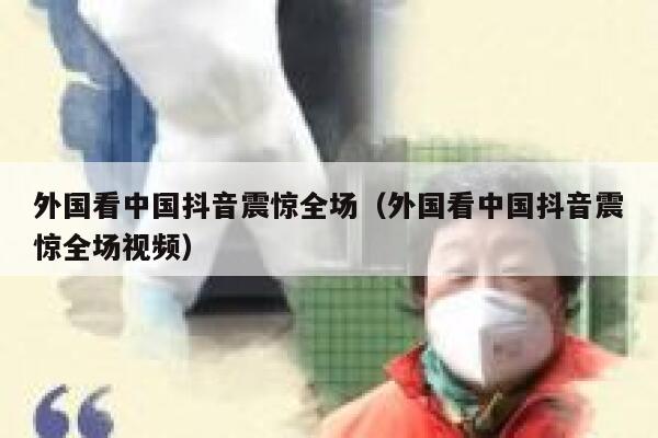 外国看中国抖音震惊全场(外国看中国抖音震惊全场视频) 第1张 外国看中国抖音震惊全场(外国看中国抖音震惊全场视频) 第1张