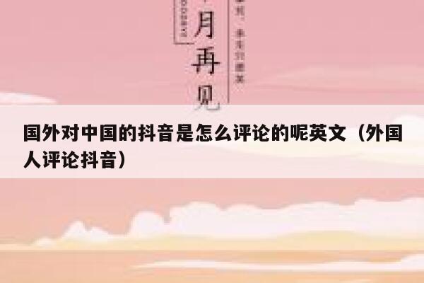 国外对中国的抖音是怎么评论的呢英文(外国人评论抖音) 第1张 国外对中国的抖音是怎么评论的呢英文(外国人评论抖音) 第1张