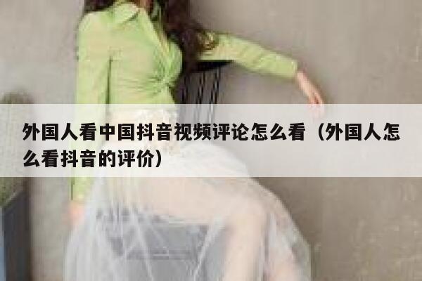 外国人看中国抖音视频评论怎么看（外国人怎么看抖音的评价） 第1张