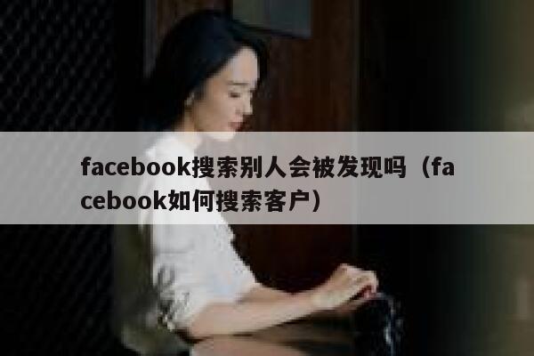 facebook搜索别人会被发现吗（facebook如何搜索客户） 第1张