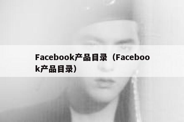 Facebook产品目录(Facebook产品目录) 第1张 Facebook产品目录(Facebook产品目录) 第1张
