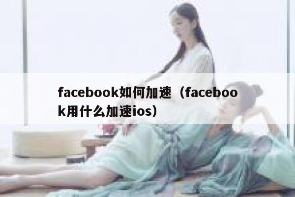 facebook如何加速（facebook用什么加速ios） 第1张
