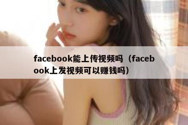 facebook能上传视频吗(facebook上发视频可以赚钱吗) 第1张 facebook能上传视频吗(facebook上发视频可以赚钱吗) 第1张