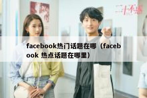 facebook热门话题在哪（facebook 热点话题在哪里） 第1张