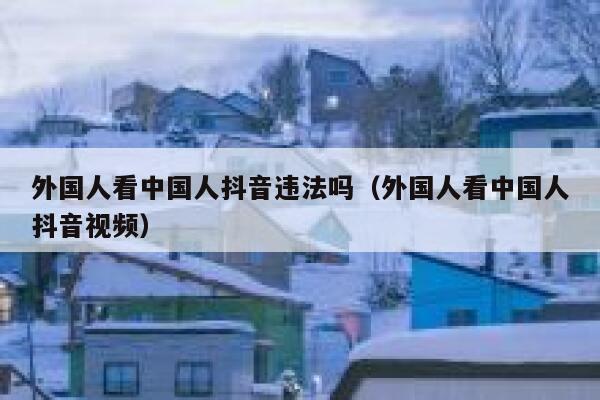 外国人看中国人抖音违法吗（外国人看中国人抖音视频） 第1张